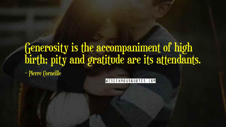 Pierre Corneille Quotes: Generosity is the accompaniment of high birth; pity and gratitude are its attendants.