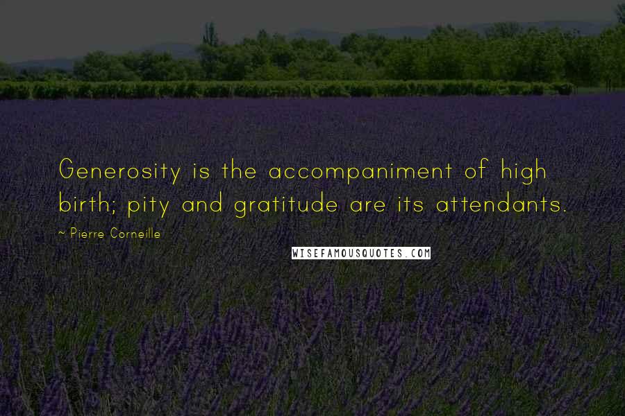 Pierre Corneille Quotes: Generosity is the accompaniment of high birth; pity and gratitude are its attendants.