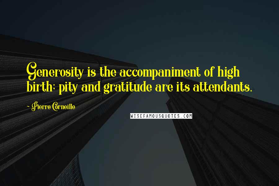 Pierre Corneille Quotes: Generosity is the accompaniment of high birth; pity and gratitude are its attendants.