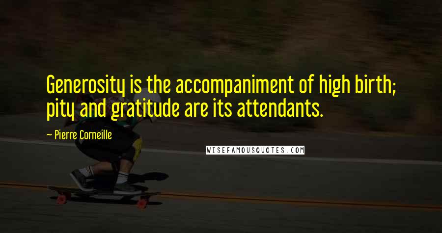 Pierre Corneille Quotes: Generosity is the accompaniment of high birth; pity and gratitude are its attendants.