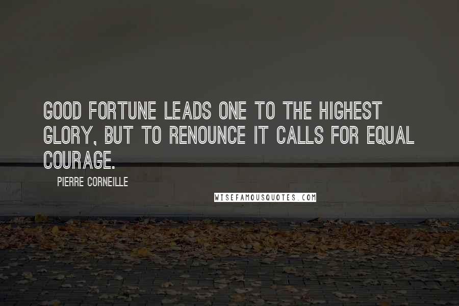 Pierre Corneille Quotes: Good fortune leads one to the highest glory, But to renounce it calls for equal courage.