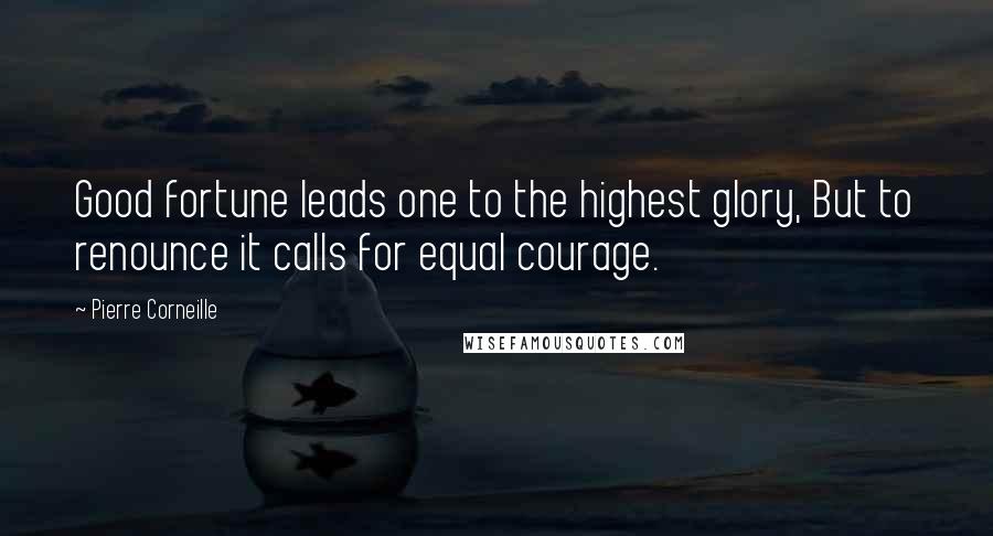 Pierre Corneille Quotes: Good fortune leads one to the highest glory, But to renounce it calls for equal courage.