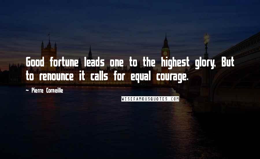 Pierre Corneille Quotes: Good fortune leads one to the highest glory, But to renounce it calls for equal courage.