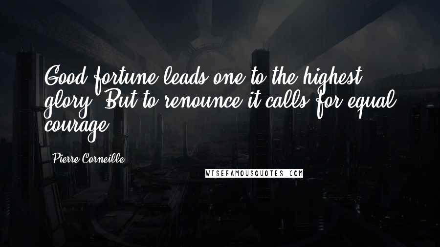 Pierre Corneille Quotes: Good fortune leads one to the highest glory, But to renounce it calls for equal courage.