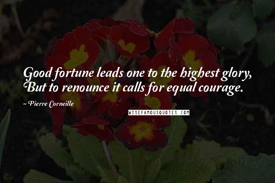 Pierre Corneille Quotes: Good fortune leads one to the highest glory, But to renounce it calls for equal courage.