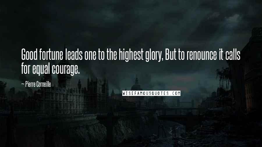 Pierre Corneille Quotes: Good fortune leads one to the highest glory, But to renounce it calls for equal courage.