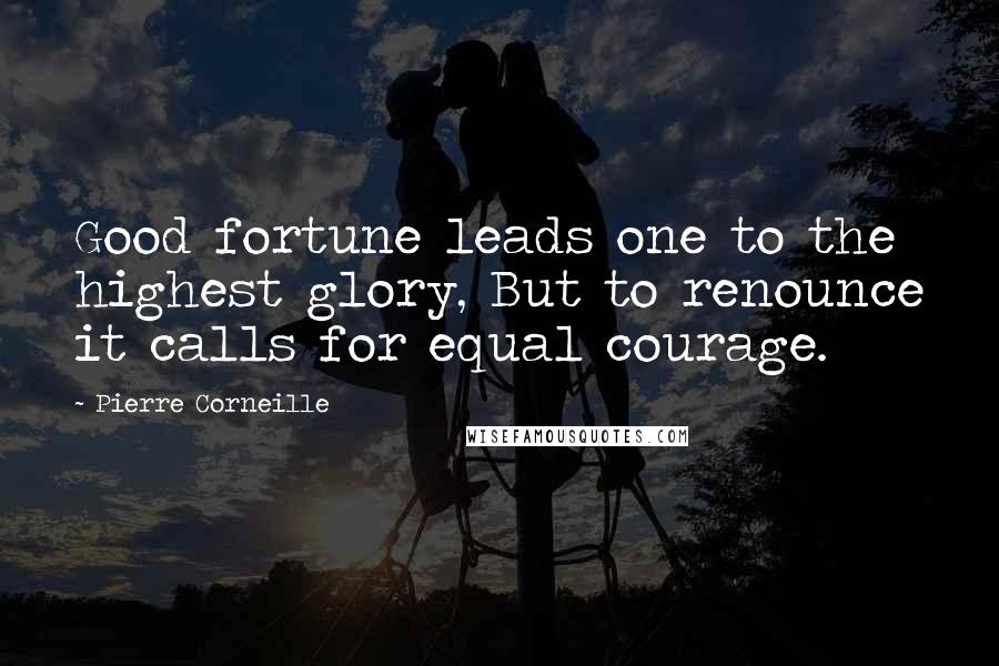 Pierre Corneille Quotes: Good fortune leads one to the highest glory, But to renounce it calls for equal courage.