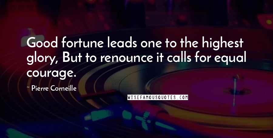 Pierre Corneille Quotes: Good fortune leads one to the highest glory, But to renounce it calls for equal courage.