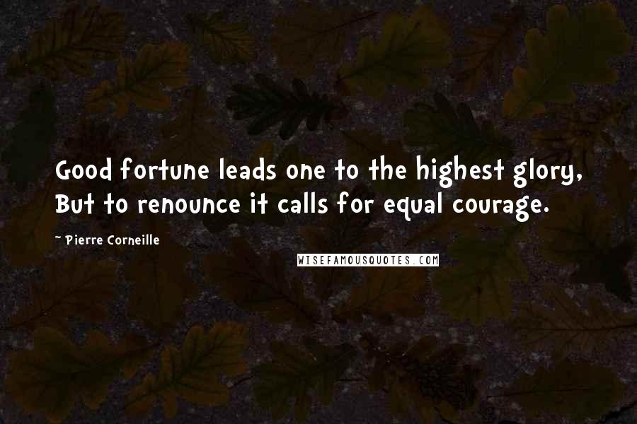 Pierre Corneille Quotes: Good fortune leads one to the highest glory, But to renounce it calls for equal courage.