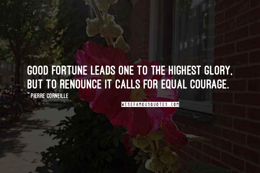 Pierre Corneille Quotes: Good fortune leads one to the highest glory, But to renounce it calls for equal courage.