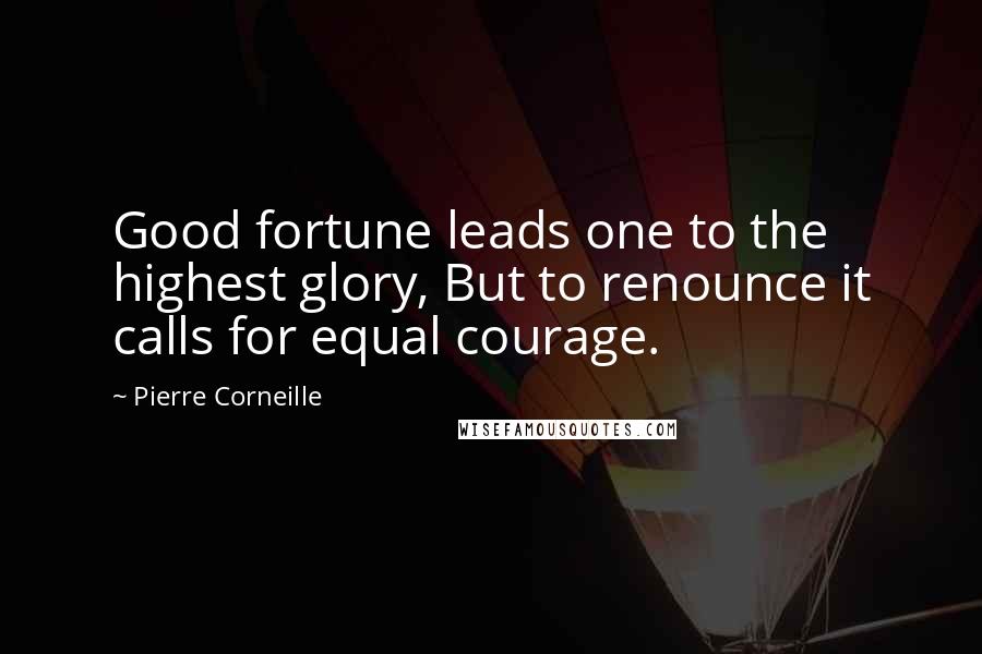 Pierre Corneille Quotes: Good fortune leads one to the highest glory, But to renounce it calls for equal courage.