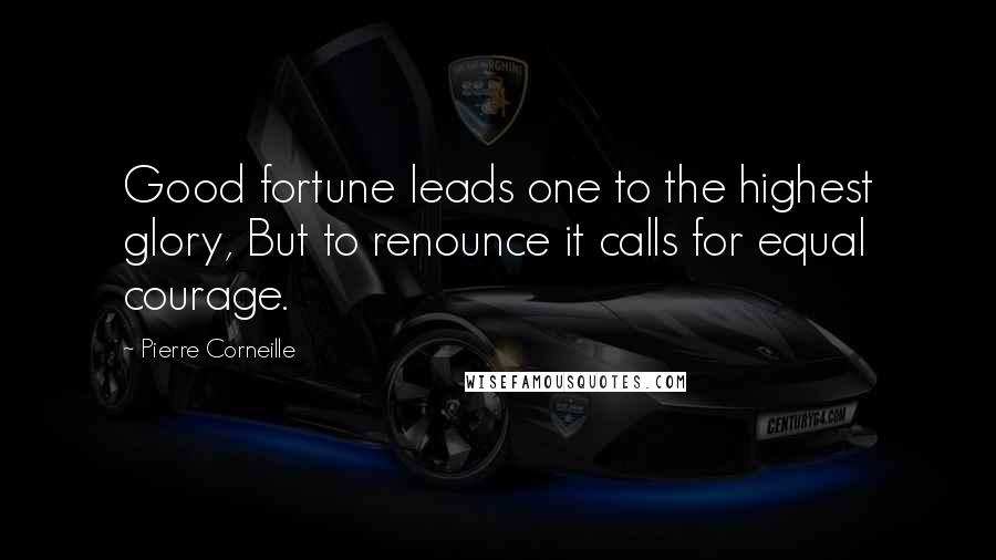 Pierre Corneille Quotes: Good fortune leads one to the highest glory, But to renounce it calls for equal courage.