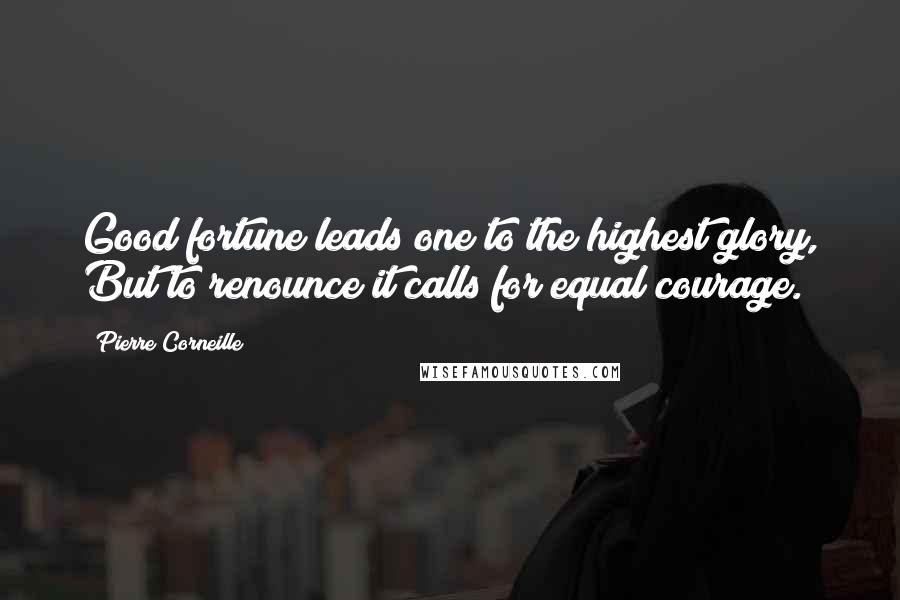 Pierre Corneille Quotes: Good fortune leads one to the highest glory, But to renounce it calls for equal courage.