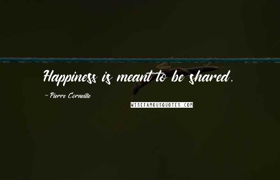 Pierre Corneille Quotes: Happiness is meant to be shared.