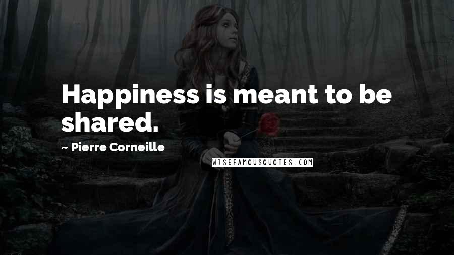 Pierre Corneille Quotes: Happiness is meant to be shared.