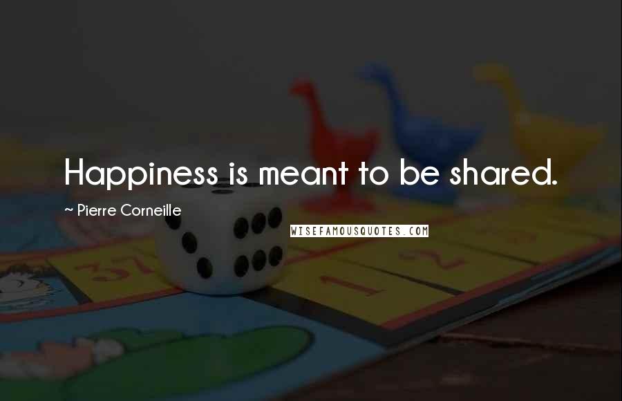 Pierre Corneille Quotes: Happiness is meant to be shared.