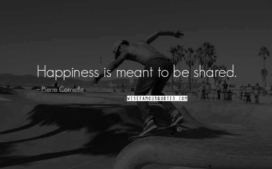 Pierre Corneille Quotes: Happiness is meant to be shared.