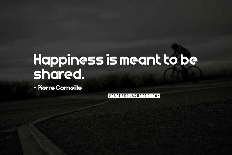 Pierre Corneille Quotes: Happiness is meant to be shared.