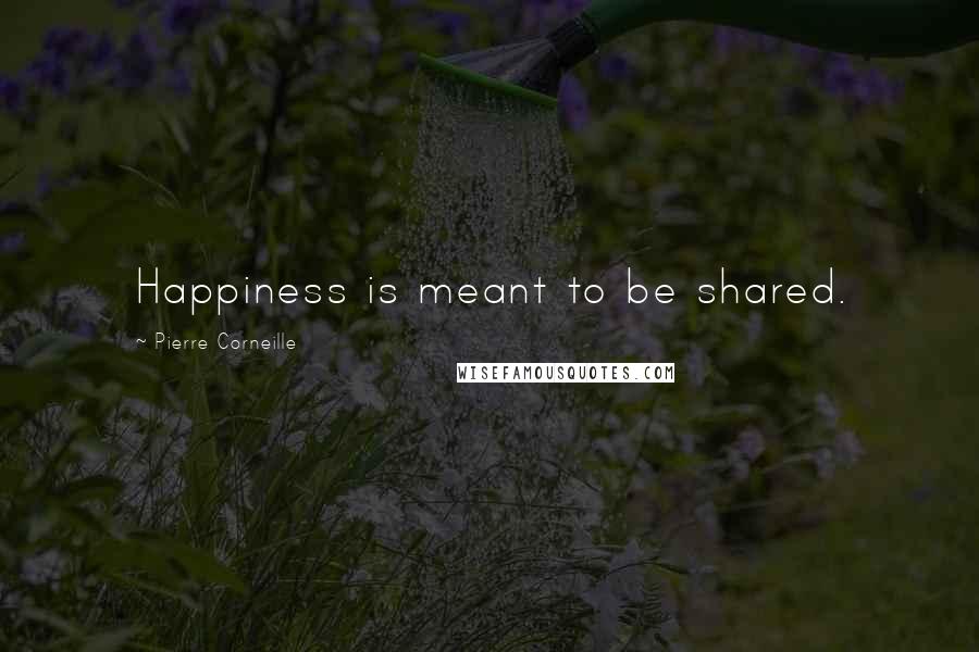 Pierre Corneille Quotes: Happiness is meant to be shared.