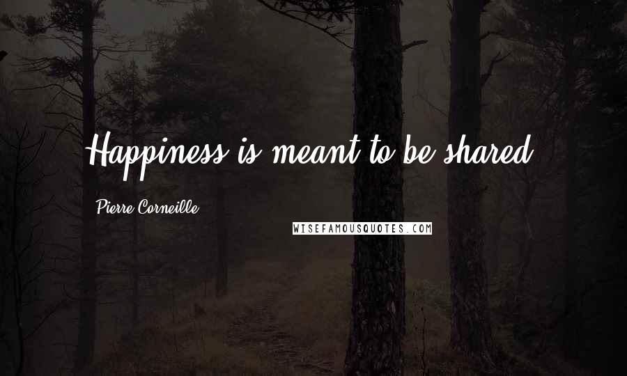 Pierre Corneille Quotes: Happiness is meant to be shared.