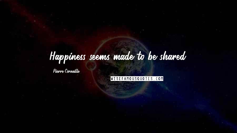 Pierre Corneille Quotes: Happiness seems made to be shared.