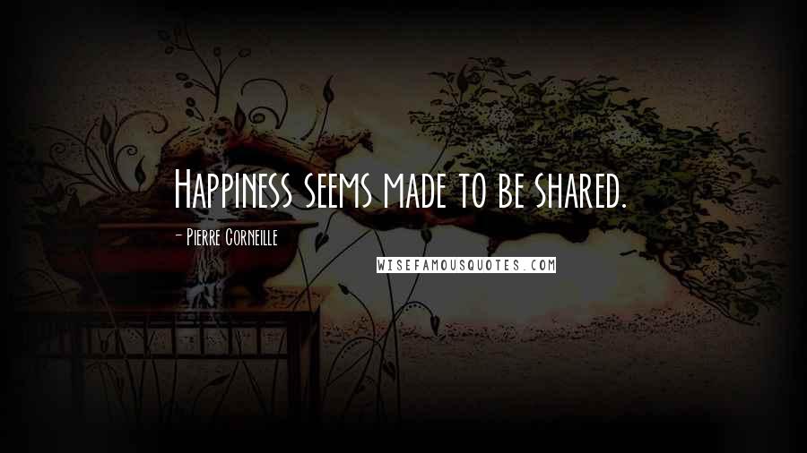 Pierre Corneille Quotes: Happiness seems made to be shared.