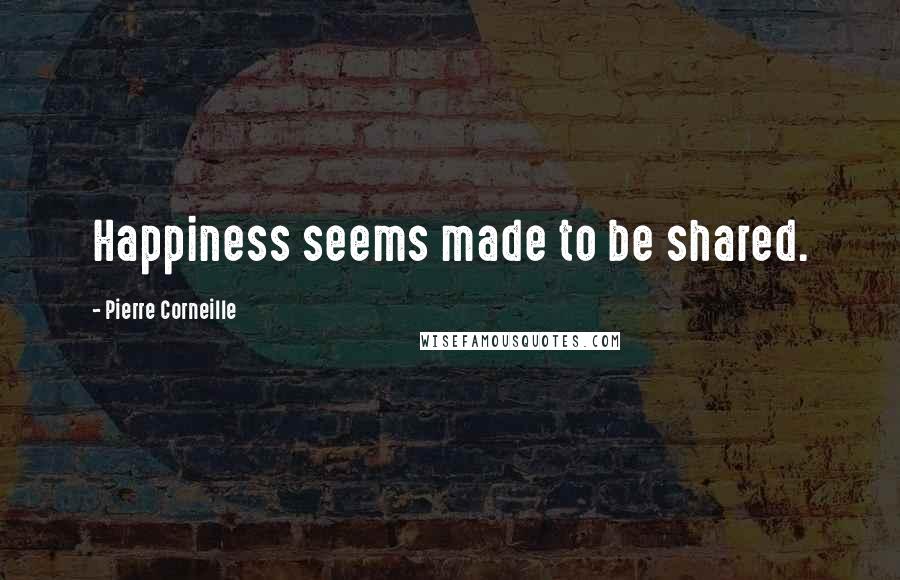 Pierre Corneille Quotes: Happiness seems made to be shared.