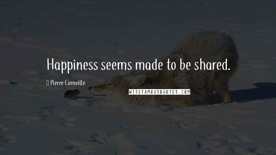 Pierre Corneille Quotes: Happiness seems made to be shared.