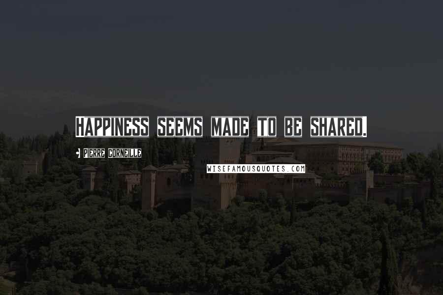 Pierre Corneille Quotes: Happiness seems made to be shared.