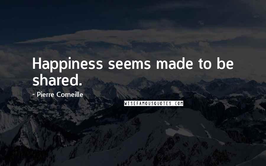 Pierre Corneille Quotes: Happiness seems made to be shared.