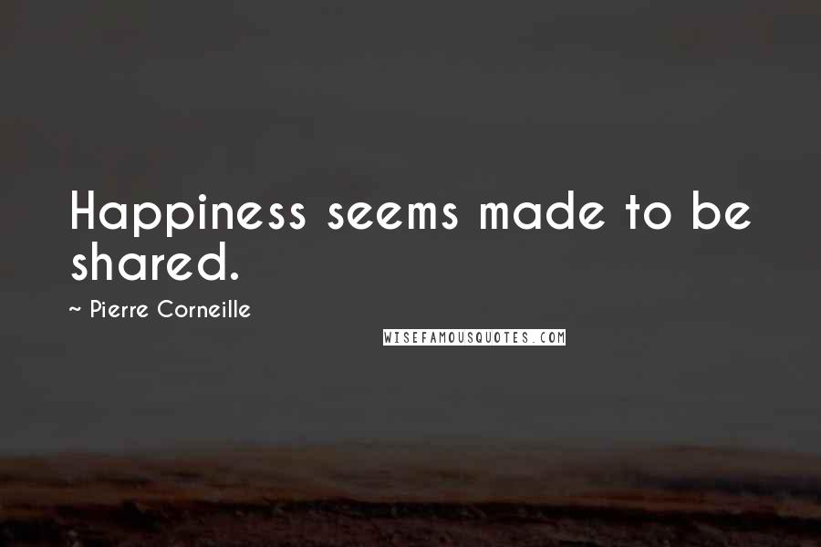 Pierre Corneille Quotes: Happiness seems made to be shared.