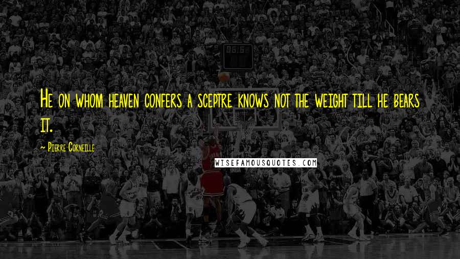 Pierre Corneille Quotes: He on whom heaven confers a sceptre knows not the weight till he bears it.
