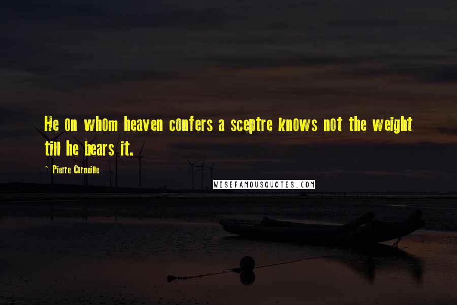 Pierre Corneille Quotes: He on whom heaven confers a sceptre knows not the weight till he bears it.