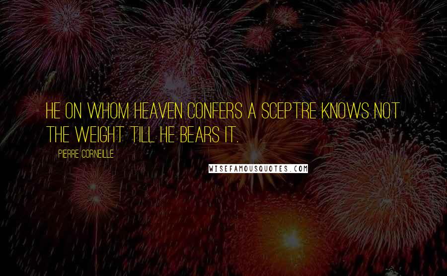 Pierre Corneille Quotes: He on whom heaven confers a sceptre knows not the weight till he bears it.