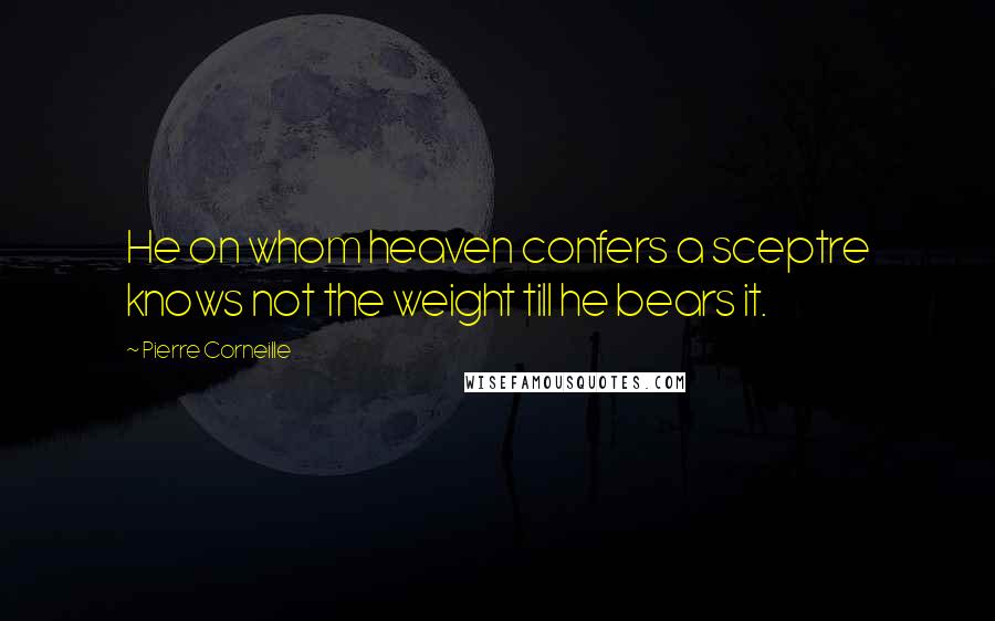 Pierre Corneille Quotes: He on whom heaven confers a sceptre knows not the weight till he bears it.