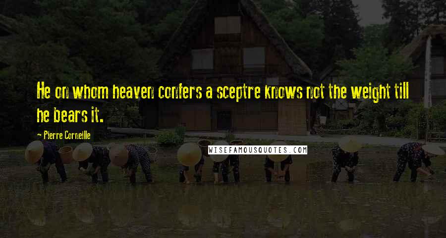 Pierre Corneille Quotes: He on whom heaven confers a sceptre knows not the weight till he bears it.