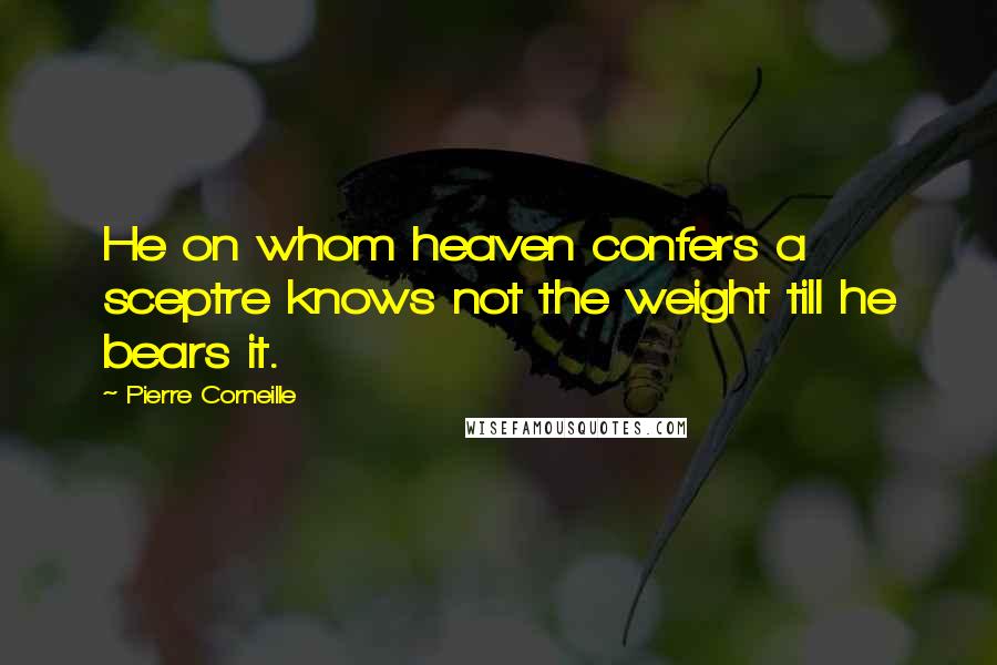 Pierre Corneille Quotes: He on whom heaven confers a sceptre knows not the weight till he bears it.