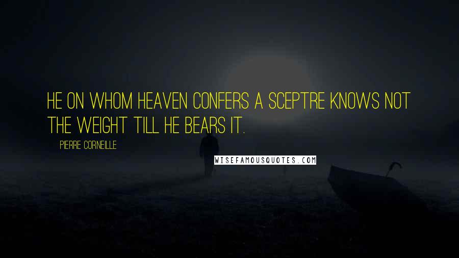 Pierre Corneille Quotes: He on whom heaven confers a sceptre knows not the weight till he bears it.