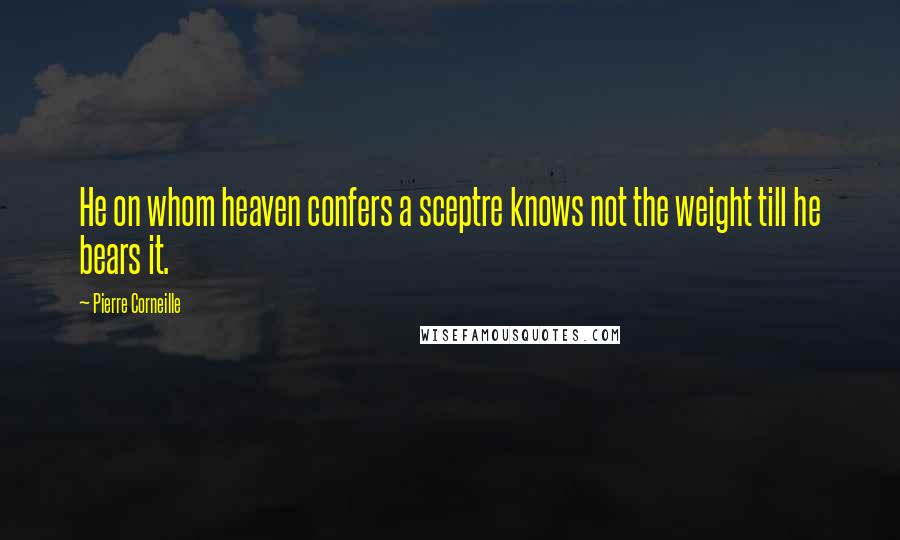 Pierre Corneille Quotes: He on whom heaven confers a sceptre knows not the weight till he bears it.