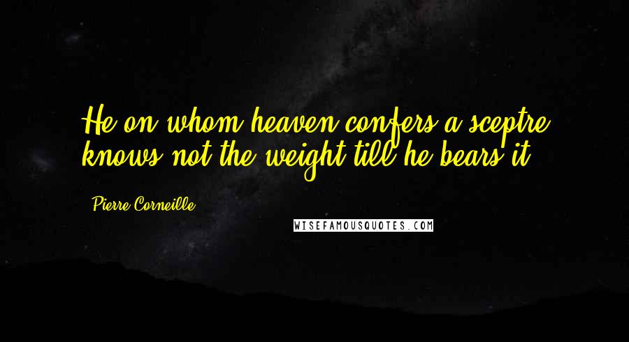 Pierre Corneille Quotes: He on whom heaven confers a sceptre knows not the weight till he bears it.