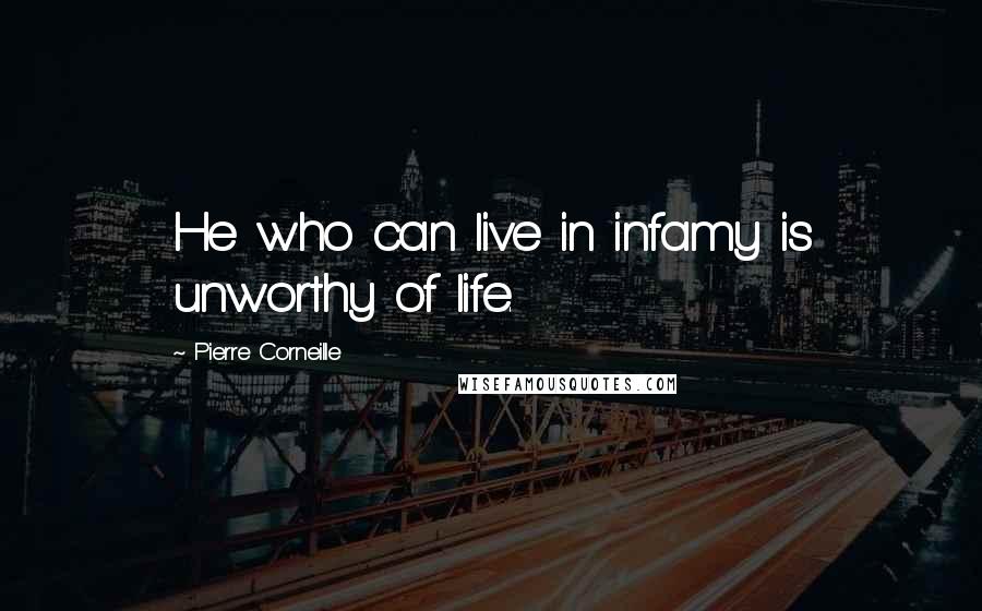 Pierre Corneille Quotes: He who can live in infamy is unworthy of life.