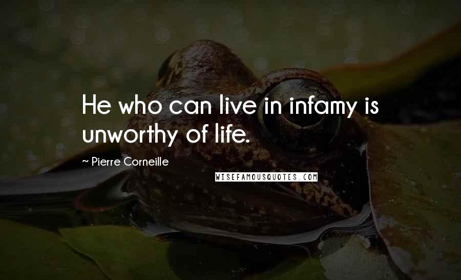 Pierre Corneille Quotes: He who can live in infamy is unworthy of life.