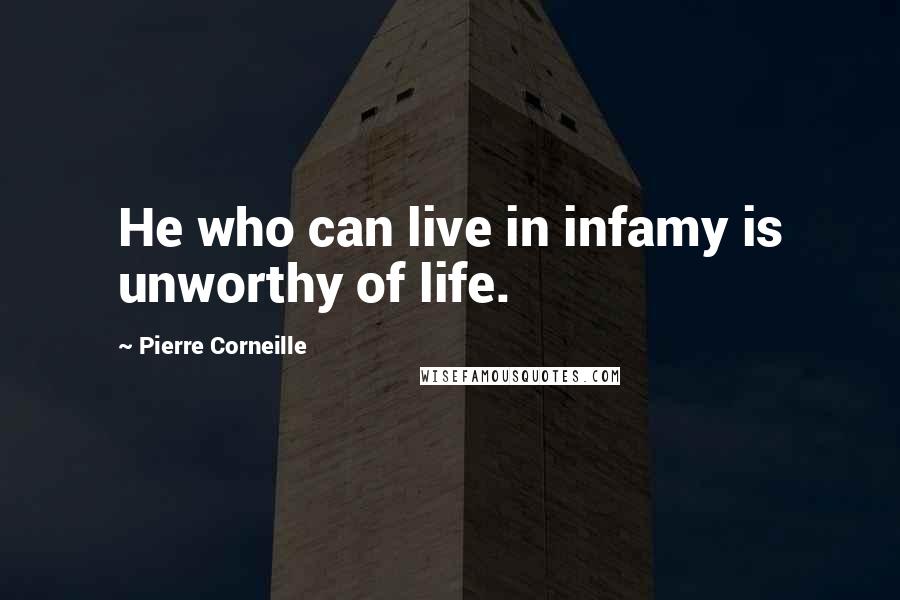 Pierre Corneille Quotes: He who can live in infamy is unworthy of life.