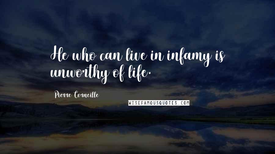 Pierre Corneille Quotes: He who can live in infamy is unworthy of life.