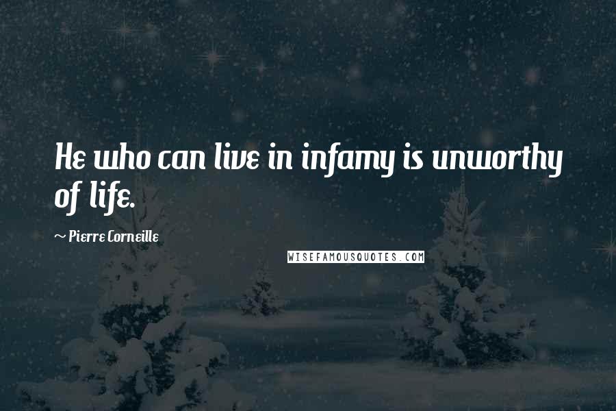 Pierre Corneille Quotes: He who can live in infamy is unworthy of life.