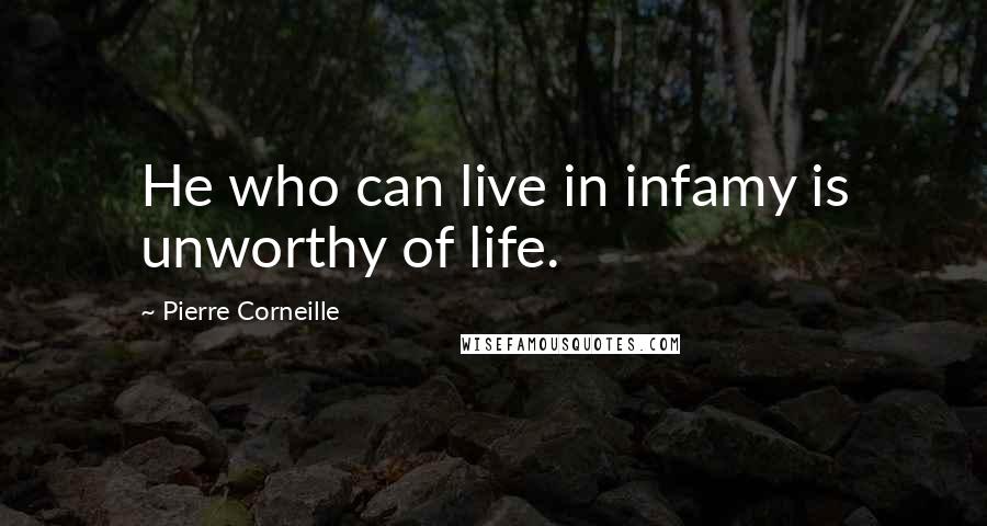 Pierre Corneille Quotes: He who can live in infamy is unworthy of life.