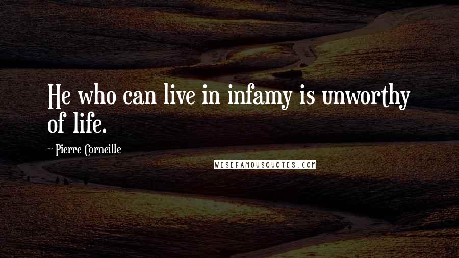 Pierre Corneille Quotes: He who can live in infamy is unworthy of life.