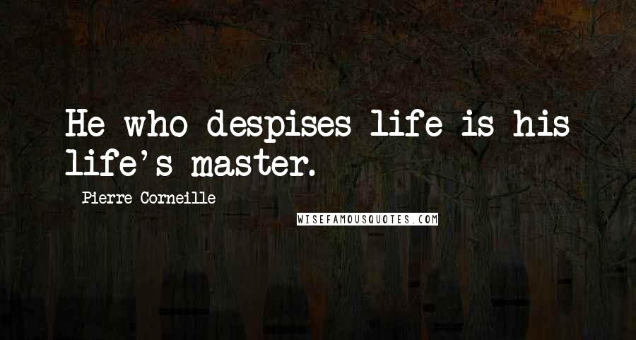 Pierre Corneille Quotes: He who despises life is his life's master.