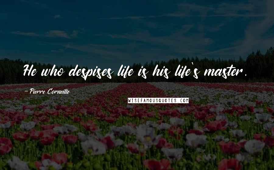 Pierre Corneille Quotes: He who despises life is his life's master.