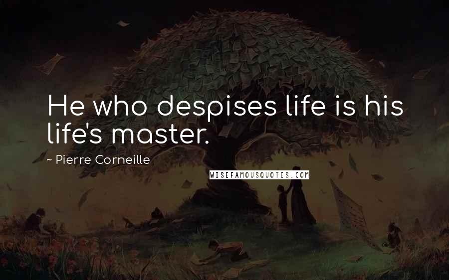 Pierre Corneille Quotes: He who despises life is his life's master.